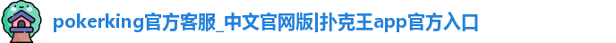 pokerking官方客服_中文官网版|扑克王app官方入口